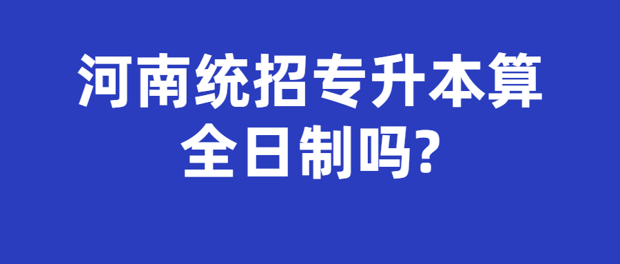 河南统招专升本算全日制吗?