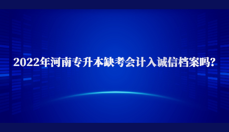 2022年河南专升本缺考会计入诚信档案吗？.jpg