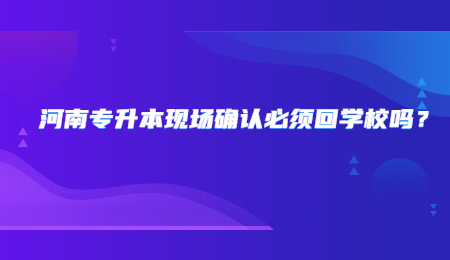 河南专升本现场确认必须回学校吗？.jpg