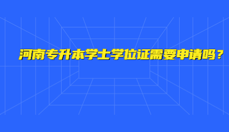 河南专升本学士学位证需要申请吗？.jpg