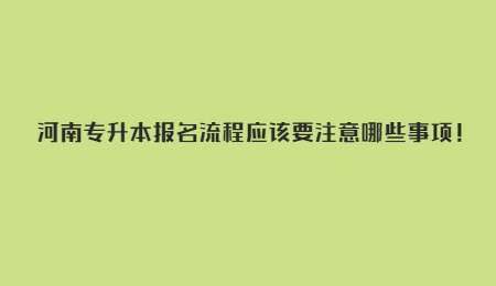 河南专升本报名流程应该要注意哪些事项！.jpg