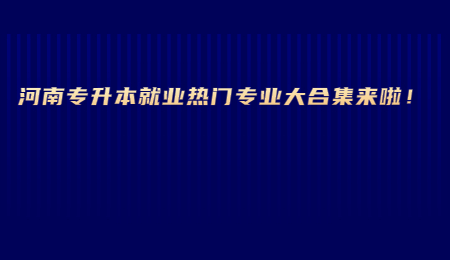 河南专升本就业热门专业大合集来啦！.jpg