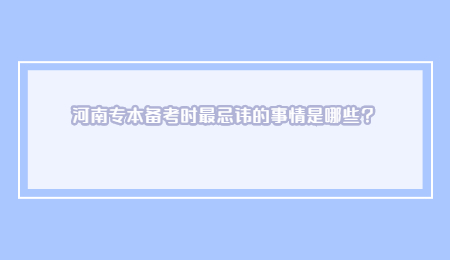 河南专本备考时最忌讳的事情是哪些？.jpg