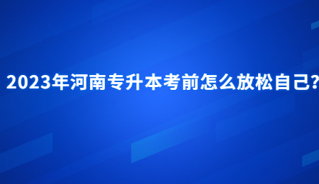 2023年河南专升本考前怎么放松自己？.jpg