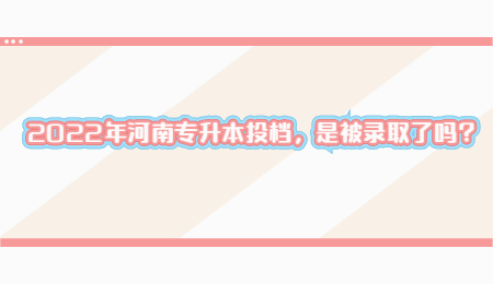 2022年河南专升本投档，是被录取了吗？.jpg