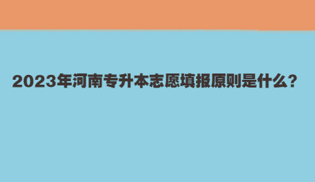 2023年河南专升本志愿填报原则是什么？.jpg