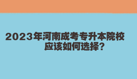 2023年河南成考专升本院校应该如何选择？.jpg