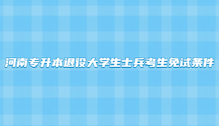 河南专升本退役大学生士兵考生免试条件.jpg