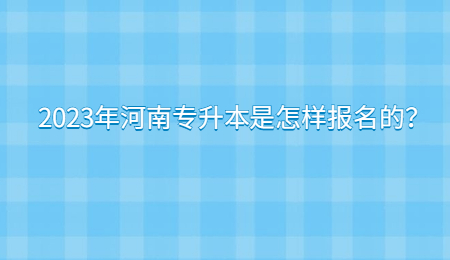 2023年河南专升本是怎样报名的？.jpg