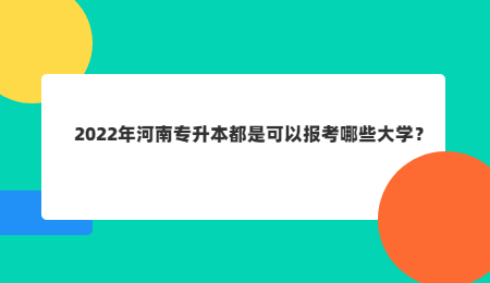 2022年河南专升本都是可以报考哪些大学？.jpg