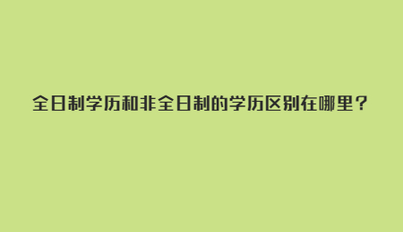 全日制学历和非全日制的学历区别在哪里？.jpg