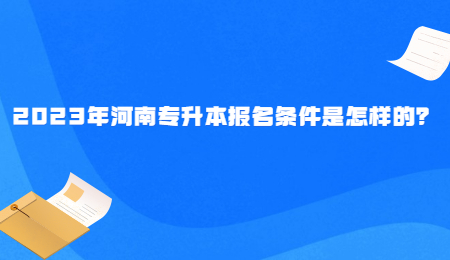 2023年河南专升本报名条件是怎样的？.jpg