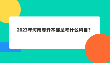 2023年河南专升本都是考什么科目？.jpg