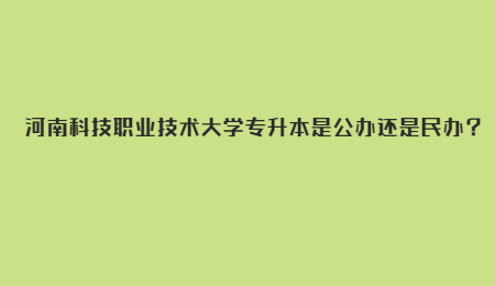 河南科技职业技术大学专升本是公办还是民办？.jpg