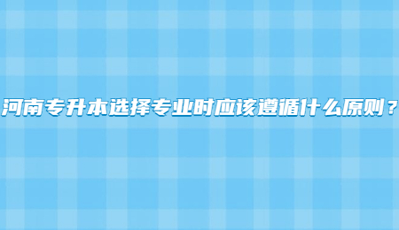 河南专升本选择专业时应该遵循什么原则？.jpg