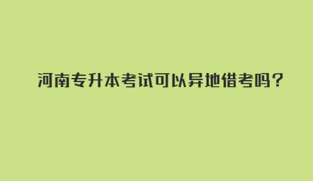 河南专升本考试可以异地借考吗？.jpg