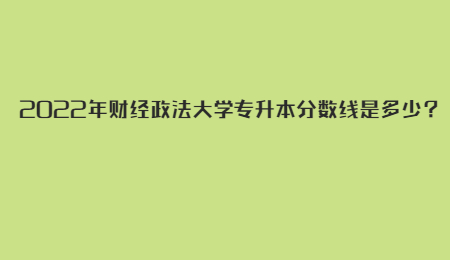 2022年财经政法大学专升本分数线是多少？.jpg