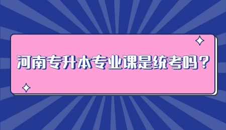 河南专升本专业课是统考吗？.jpg