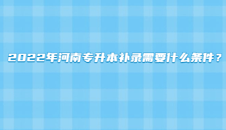 2022年河南专升本补录需要什么条件？.jpg