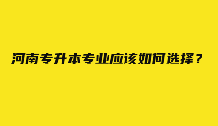 河南专升本专业应该如何选择？.jpg