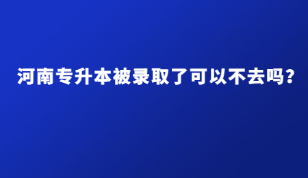 河南专升本被录取了可以不去吗？.jpg