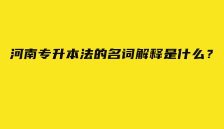 河南专升本法的名词解释是什么？.jpg