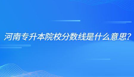 河南专升本院校分数线是什么意思？.jpg