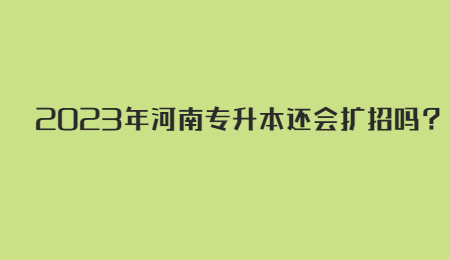 2023年河南专升本还会扩招吗？.jpg