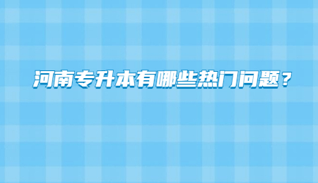 河南专升本有哪些热门问题？.jpg