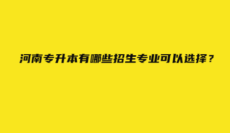 河南专升本有哪些招生专业可以选择？.jpg