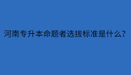 河南专升本命题者选拔标准是什么？.jpg