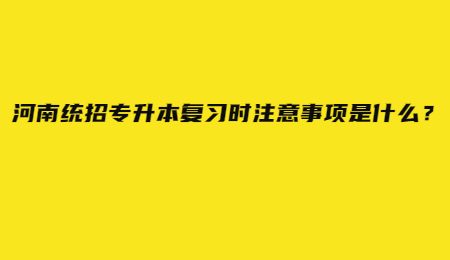 河南统招专升本复习时注意事项是什么？.jpg