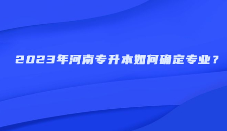 2023年河南专升本如何确定专业？.jpg