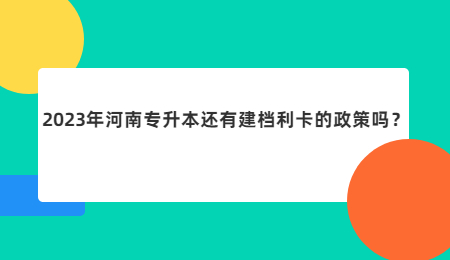 2023年河南专升本还有建档利卡的政策吗？.jpg