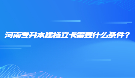 河南专升本建档立卡需要什么条件？.jpg