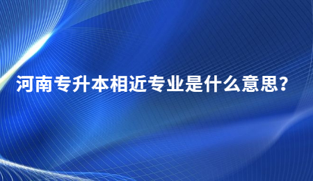 河南专升本相近专业是什么意思？.jpg