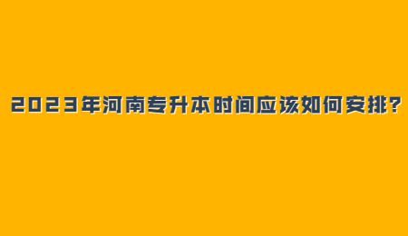 2023年河南专升本时间应该如何安排？.jpg