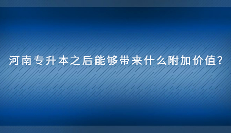 河南专升本之后能够带来什么附加价值？.jpg