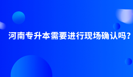 河南专升本需要进行现场确认吗？.jpg