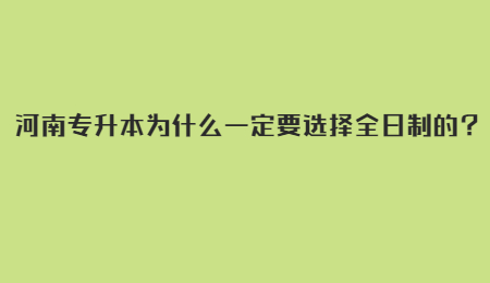 河南专升本为什么一定要选择全日制的？.jpg