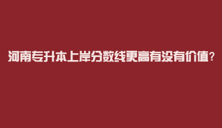 河南专升本上岸分数线更高有没有价值？.jpg