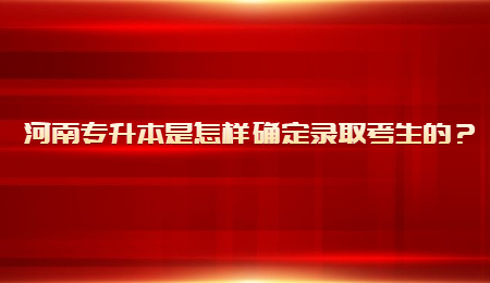 河南专升本是怎样确定录取考生的？.jpg