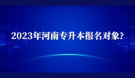 2023年河南专升本报名对象_.jpg