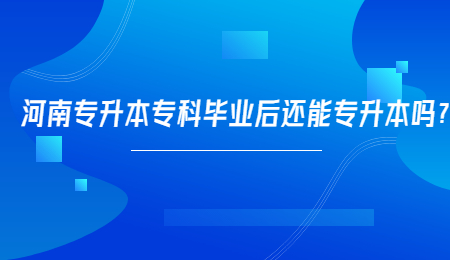 河南专升本专科毕业后还能专升本吗？.jpg