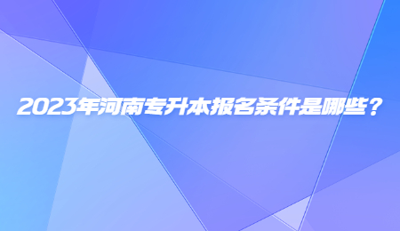 2023年河南专升本报名条件是哪些？.jpg