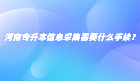 河南专升本信息采集需要什么手续？.jpg