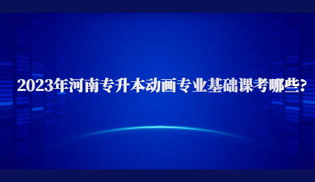 2023年河南专升本动画专业基础课考哪些_.jpg