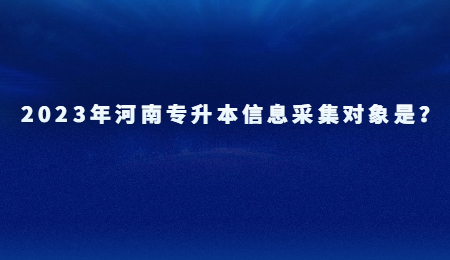 2023年河南专升本信息采集对象是？.jpg