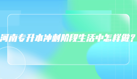 河南专升本冲刺阶段生活中怎样做？.jpg