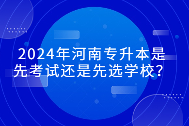 2024年河南专升本是先考试还是先选学校?